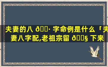 夫妻的八 🕷 字命例是什么「夫妻八字配,老祖宗留 🐧 下来 流传至今」